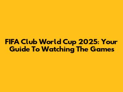 FIFA Club World Cup 2025: Your Guide To Watching The Games