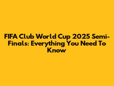FIFA Club World Cup 2025 Semi-Finals: Everything You Need To Know