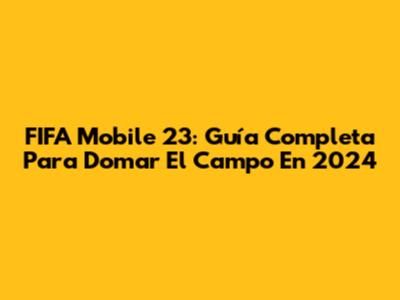 FIFA Mobile 23: Guía Completa Para Domar El Campo En 2024