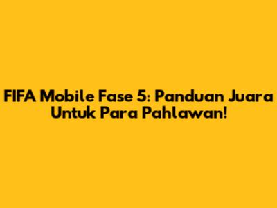 FIFA Mobile Fase 5: Panduan Juara Untuk Para Pahlawan!