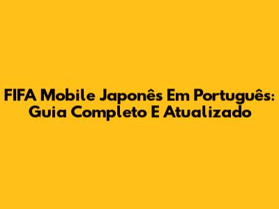 FIFA Mobile Japonês Em Português: Guia Completo E Atualizado