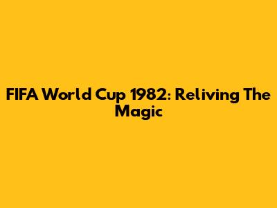 FIFA World Cup 1982: Reliving The Magic