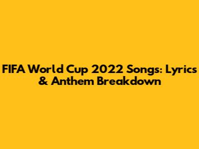 FIFA World Cup 2022 Songs: Lyrics & Anthem Breakdown