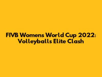 FIVB Women's World Cup 2022: Volleyball's Elite Clash