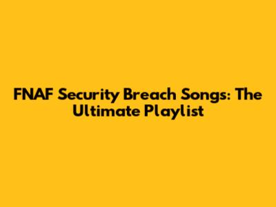 FNAF Security Breach Songs: The Ultimate Playlist