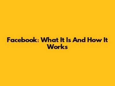 Facebook: What It Is And How It Works