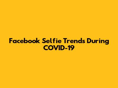 Facebook Selfie Trends During COVID-19