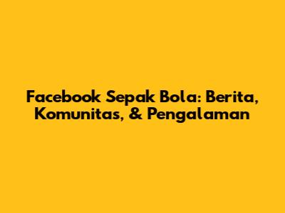 Facebook Sepak Bola: Berita, Komunitas, & Pengalaman