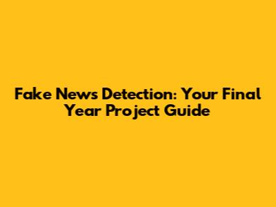 Fake News Detection: Your Final Year Project Guide