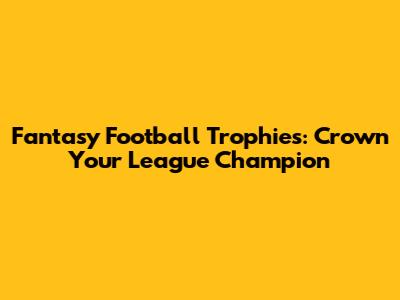 Fantasy Football Trophies: Crown Your League Champion