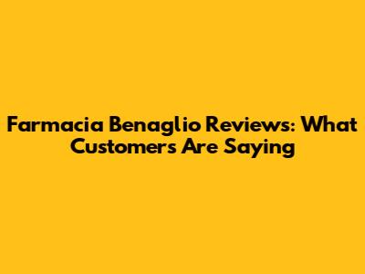 Farmacia Benaglio Reviews: What Customers Are Saying