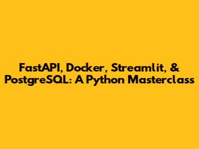 FastAPI, Docker, Streamlit, & PostgreSQL: A Python Masterclass