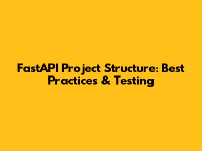 FastAPI Project Structure: Best Practices & Testing