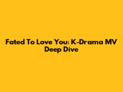 Fated To Love You: K-Drama MV Deep Dive