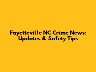 Fayetteville NC Crime News: Updates & Safety Tips