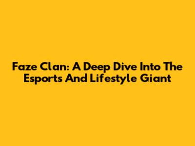 Faze Clan: A Deep Dive Into The Esports And Lifestyle Giant