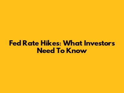 Fed Rate Hikes: What Investors Need To Know