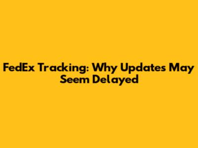 FedEx Tracking: Why Updates May Seem Delayed