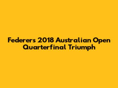 Federer's 2018 Australian Open Quarterfinal Triumph