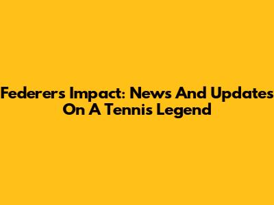 Federer's Impact: News And Updates On A Tennis Legend