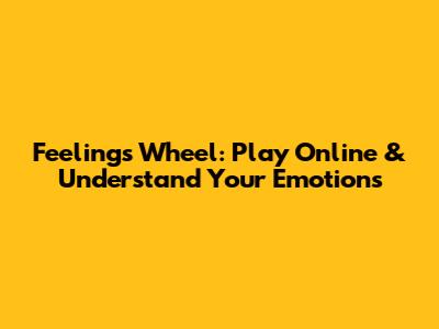 Feelings Wheel: Play Online & Understand Your Emotions