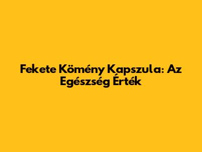 Fekete Kömény Kapszula: Az Egészség Érték