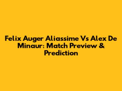 Felix Auger Aliassime Vs Alex De Minaur: Match Preview & Prediction