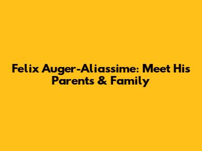 Felix Auger-Aliassime: Meet His Parents & Family