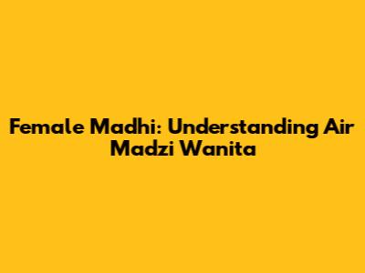 Female Madhi: Understanding Air Madzi Wanita