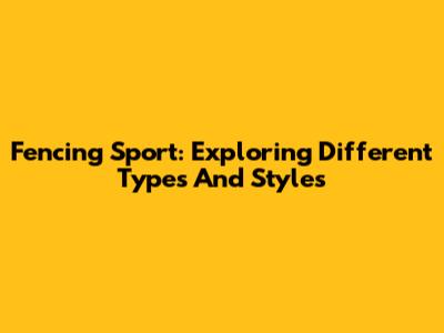 Fencing Sport: Exploring Different Types And Styles