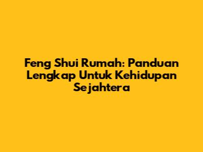 Feng Shui Rumah: Panduan Lengkap Untuk Kehidupan Sejahtera