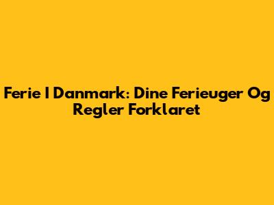 Ferie I Danmark: Dine Ferieuger Og Regler Forklaret