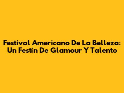 Festival Americano De La Belleza: Un Festín De Glamour Y Talento