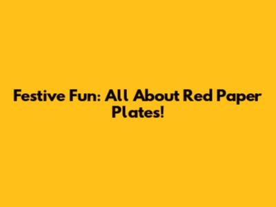 Festive Fun: All About Red Paper Plates!