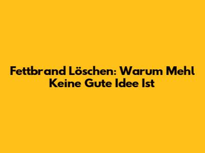 Fettbrand Löschen: Warum Mehl Keine Gute Idee Ist