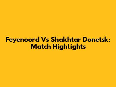 Feyenoord Vs Shakhtar Donetsk: Match Highlights