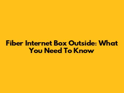 Fiber Internet Box Outside: What You Need To Know