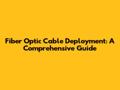 Fiber Optic Cable Deployment: A Comprehensive Guide