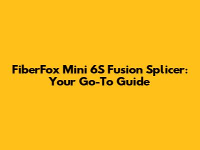 FiberFox Mini 6S Fusion Splicer: Your Go-To Guide