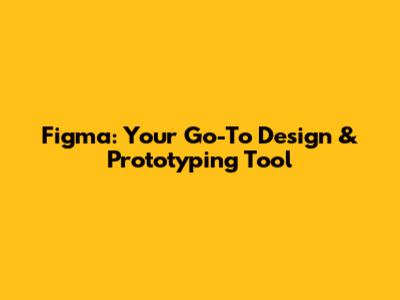 Figma: Your Go-To Design & Prototyping Tool