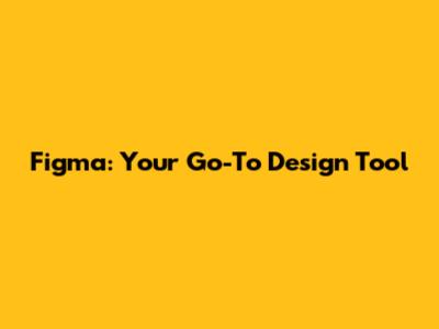 Figma: Your Go-To Design Tool
