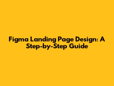 Figma Landing Page Design: A Step-by-Step Guide