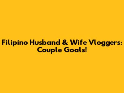 Filipino Husband & Wife Vloggers: Couple Goals!