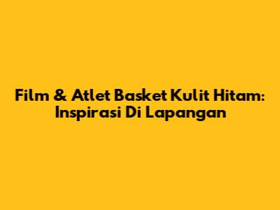Film & Atlet Basket Kulit Hitam: Inspirasi Di Lapangan