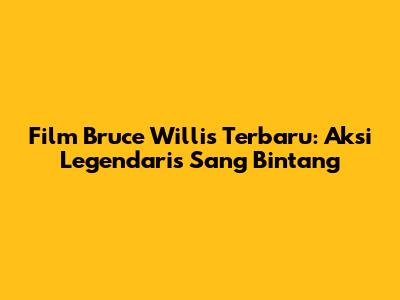Film Bruce Willis Terbaru: Aksi Legendaris Sang Bintang