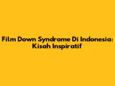 Film Down Syndrome Di Indonesia: Kisah Inspiratif