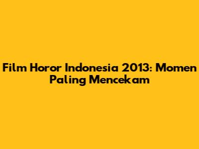 Film Horor Indonesia 2013: Momen Paling Mencekam