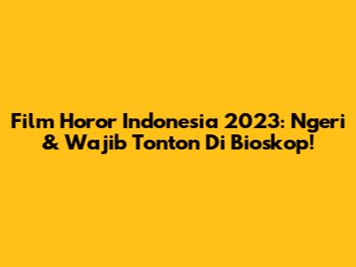 Film Horor Indonesia 2023: Ngeri & Wajib Tonton Di Bioskop!