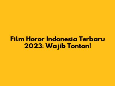 Film Horor Indonesia Terbaru 2023: Wajib Tonton!