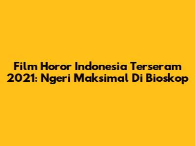 Film Horor Indonesia Terseram 2021: Ngeri Maksimal Di Bioskop